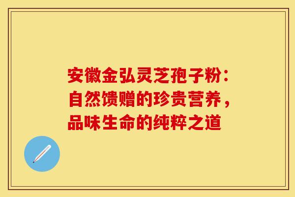 安徽金弘灵芝孢子粉:自然馈赠的珍贵营养,品味生命的纯粹之道 安徽金弘灵芝孢子粉:自然馈赠的珍贵营养,品味生命的纯粹之道