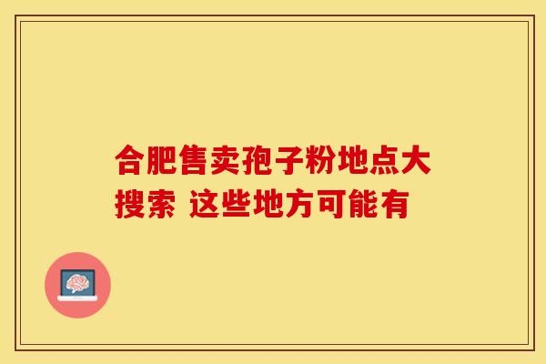 合肥售卖孢子粉地点大搜索 这些地方可能有