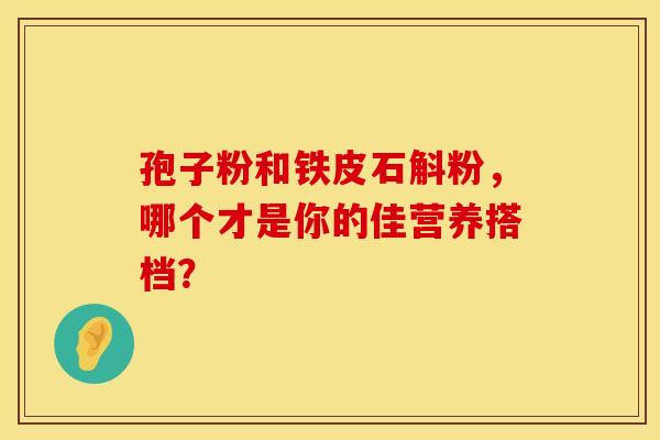 孢子粉和铁皮石斛粉，哪个才是你的佳营养搭档？