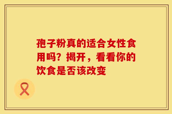 孢子粉真的适合女性食用吗？揭开，看看你的饮食是否该改变