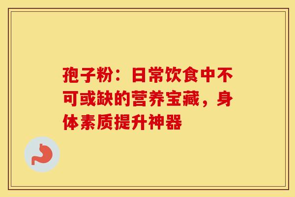 孢子粉:日常饮食中不可或缺的营养宝藏,身体素质提升神器 孢子粉:日常饮食中不可或缺的营养宝藏,身体素质提升神器