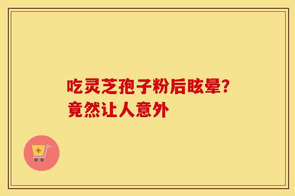 吃灵芝孢子粉后眩晕？竟然让人意外