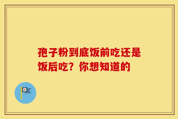 孢子粉到底饭前吃还是饭后吃？你想知道的