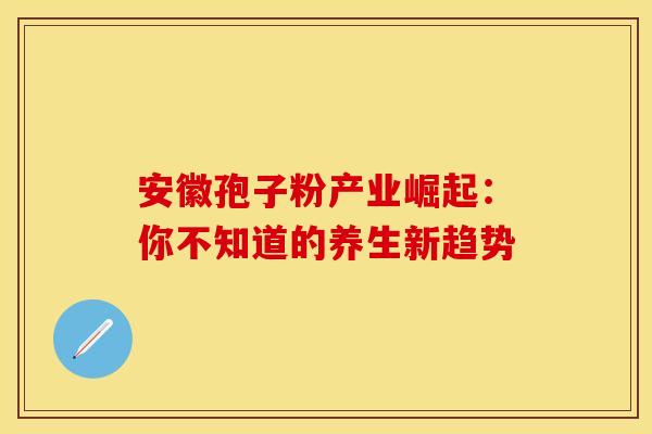 安徽孢子粉产业崛起：你不知道的养生新趋势