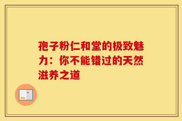 孢子粉仁和堂的极致魅力：你不能错过的天然滋养之道