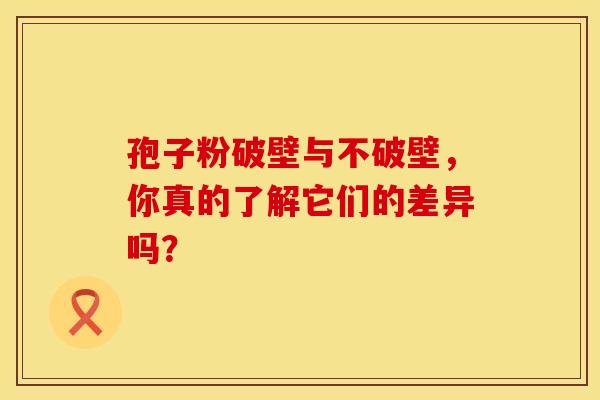 孢子粉破壁与不破壁，你真的了解它们的差异吗？