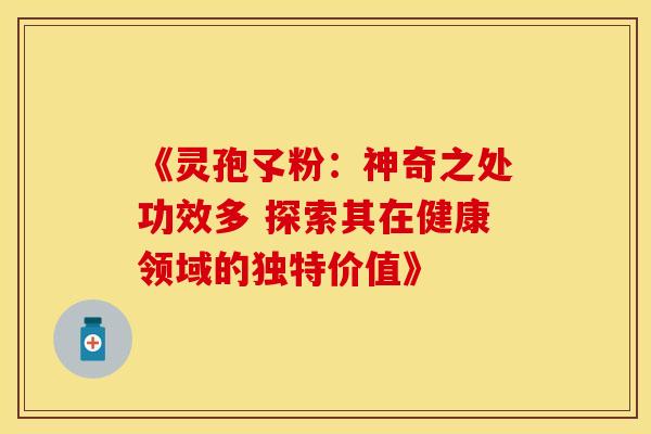 《灵孢孓粉：神奇之处功效多 探索其在健康领域的独特价值》