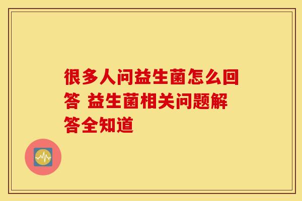 很多人问益生菌怎么回答 益生菌相关问题解答全知道