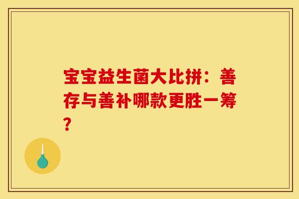 宝宝益生菌大比拼:善存与善补哪款更胜一筹? 宝宝益生菌大比拼:善存与善补哪款更胜一筹?