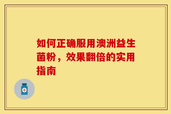 如何正确服用澳洲益生菌粉,效果翻倍的实用指南 如何正确服用澳洲益生菌粉,效果翻倍的实用指南