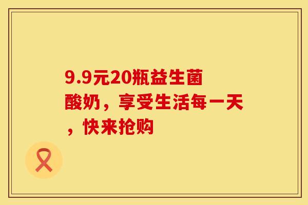 9.9元20瓶益生菌酸奶，享受生活每一天，快来抢购