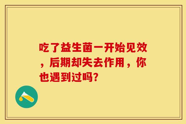 吃了益生菌一开始见效,后期却失去作用,你也遇到过吗? 吃了益生菌一开始见效,后期却失去作用,你也遇到过吗?