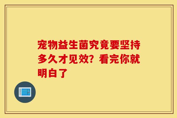 宠物益生菌究竟要坚持多久才见效？看完你就明白了