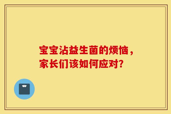 宝宝沾益生菌的烦恼，家长们该如何应对？