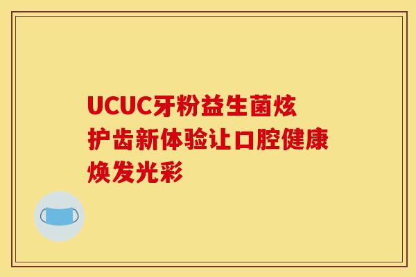UCUC牙粉益生菌炫护齿新体验让口腔健康焕发光彩