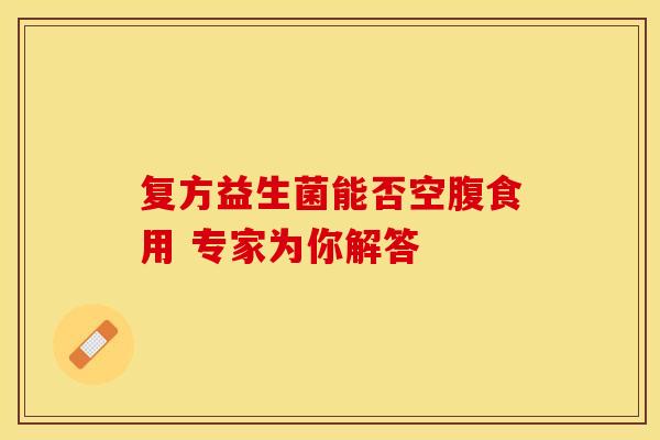 复方益生菌能否空腹食用 专家为你解答