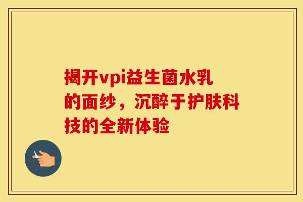 揭开vpi益生菌水乳的面纱，沉醉于护肤科技的全新体验