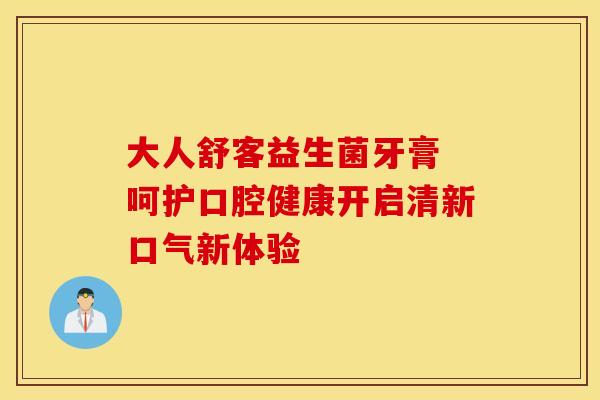 大人舒客益生菌牙膏 呵护口腔健康开启清新口气新体验