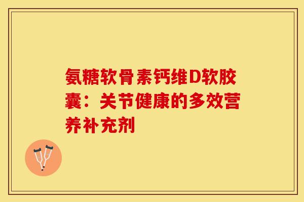 氨糖软骨素钙维D软胶囊：关节健康的多效营养补充剂