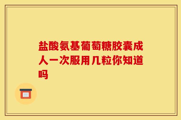 盐酸氨基葡萄糖胶囊成人一次服用几粒你知道吗