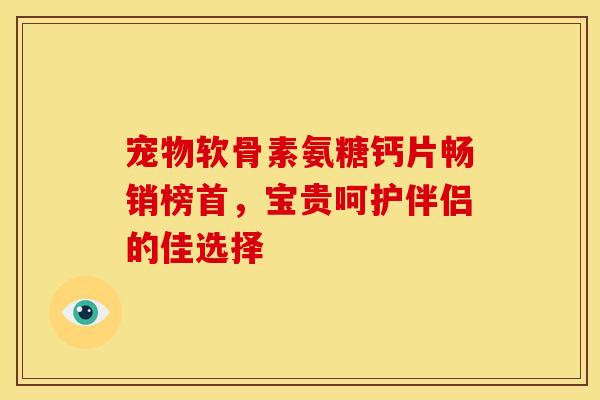 宠物软骨素氨糖钙片畅销榜首，宝贵呵护伴侣的佳选择