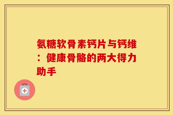氨糖软骨素钙片与钙维:健康骨骼的两大得力助手 氨糖软骨素钙片与钙维:健康骨骼的两大得力助手