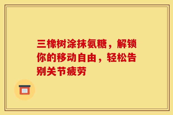 三橡树涂抹氨糖，解锁你的移动自由，轻松告别关节疲劳