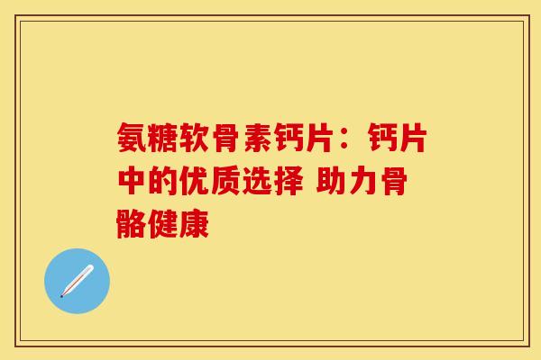 氨糖软骨素钙片：钙片中的优质选择 助力骨骼健康