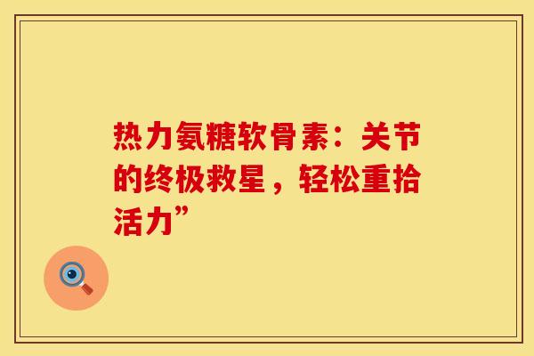 热力氨糖软骨素：关节的终极救星，轻松重拾活力”