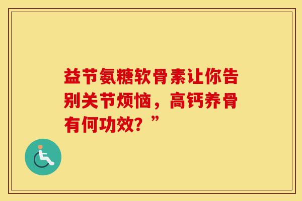 益节氨糖软骨素让你告别关节烦恼，高钙养骨有何功效？”