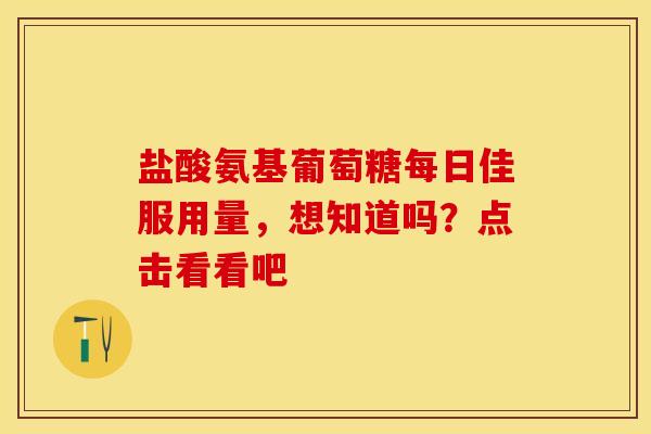 盐酸氨基葡萄糖每日佳服用量，想知道吗？点击看看吧