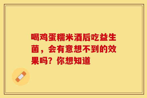 喝鸡蛋糯米酒后吃益生菌，会有意想不到的效果吗？你想知道