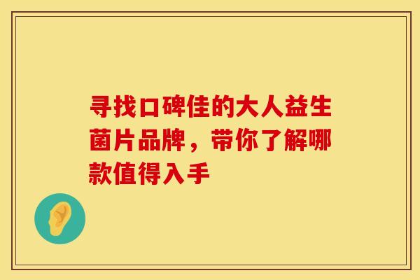 寻找口碑佳的大人益生菌片品牌，带你了解哪款值得入手