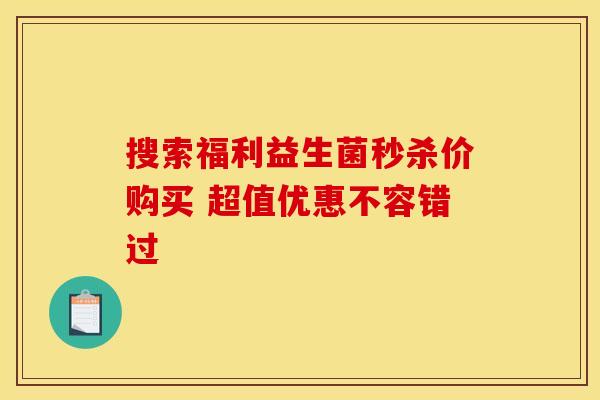 搜索福利益生菌秒杀价购买 超值优惠不容错过