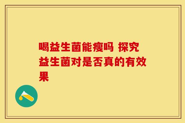 喝益生菌能瘦吗 探究益生菌对是否真的有效果