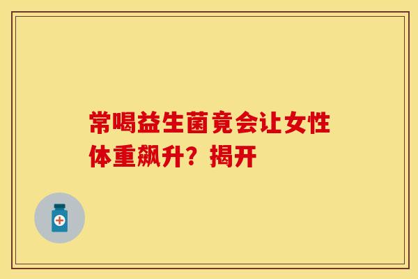 常喝益生菌竟会让女性体重飙升？揭开