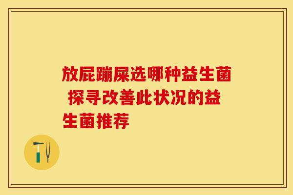 放屁蹦屎选哪种益生菌 探寻改善此状况的益生菌推荐