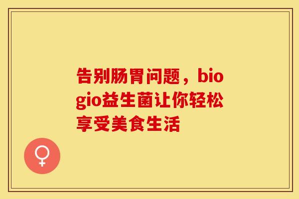 告别肠胃问题，biogio益生菌让你轻松享受美食生活