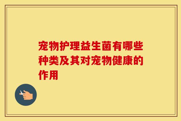 宠物护理益生菌有哪些种类及其对宠物健康的作用