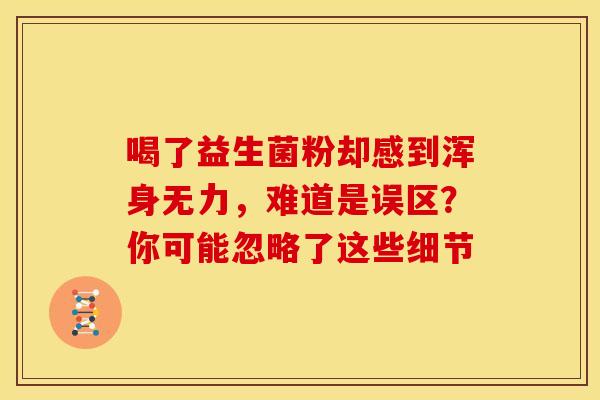 喝了益生菌粉却感到浑身无力,难道是误区?你可能忽略了这些细节 喝了益生菌粉却感到浑身无力,难道是误区?你可能忽略了这些细节
