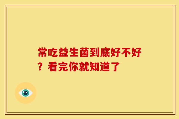 常吃益生菌到底好不好?看完你就知道了 常吃益生菌到底好不好?看完你就知道了