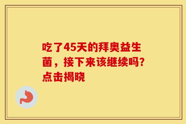 吃了45天的拜奥益生菌,接下来该继续吗?点击揭晓 吃了45天的拜奥益生菌,接下来该继续吗?点击揭晓