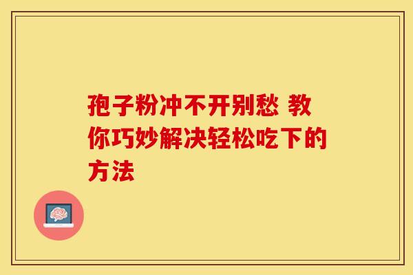 孢子粉冲不开别愁 教你巧妙解决轻松吃下的方法