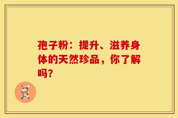 孢子粉：提升、滋养身体的天然珍品，你了解吗？