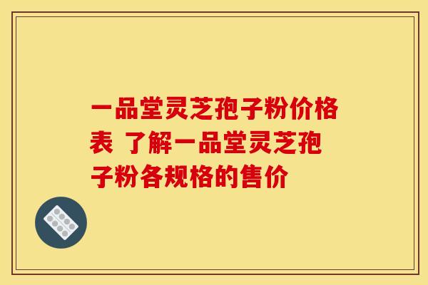 一品堂灵芝孢子粉价格表 了解一品堂灵芝孢子粉各规格的售价