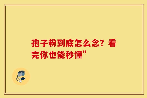 孢子粉到底怎么念？看完你也能秒懂”