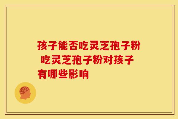孩子能否吃灵芝孢子粉 吃灵芝孢子粉对孩子有哪些影响