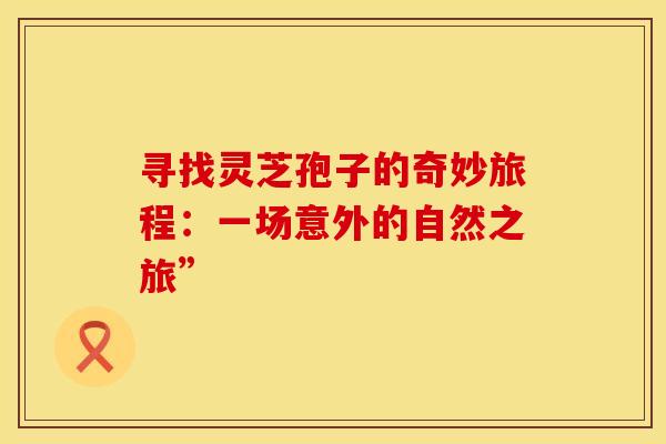 寻找灵芝孢子的奇妙旅程：一场意外的自然之旅”
