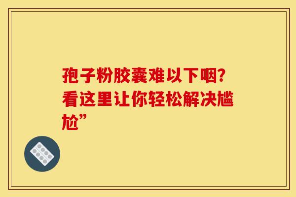 孢子粉胶囊难以下咽？看这里让你轻松解决尴尬”
