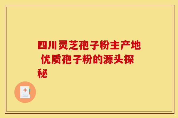 四川灵芝孢子粉主产地 优质孢子粉的源头探秘